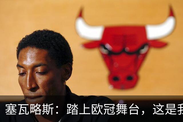 塞瓦略斯：踏上欧冠舞台，这是我无法想象的荣耀